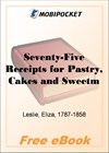 Seventy-Five Receipts for Pastry, Cakes and Sweetmeats, by Miss Leslie for MobiPocket Reader