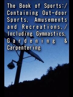 The Book of Sports:/Containing Out-door Sports, Amusements and Recreations,/Including Gymnastics, Gardening & Carpentering
